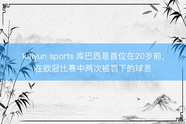 kaiyun sports 库巴西是首位在20岁前，在欧冠比赛中两次被罚下的球员
