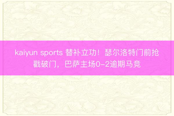 kaiyun sports 替补立功！瑟尔洛特门前抢戳破门，巴萨主场0-2逾期马竞