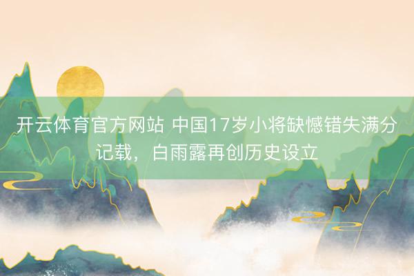 开云体育官方网站 中国17岁小将缺憾错失满分记载,白雨露再创历史设立
