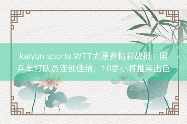 kaiyun sports WTT太原赛精彩战报：国乒单打队员连创佳绩，16岁小将推崇出色