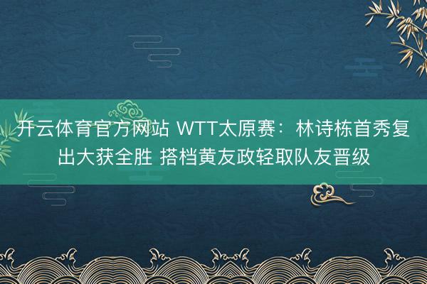 开云体育官方网站 WTT太原赛:林诗栋首秀复出大获全胜 搭档黄友政轻取队友晋级
