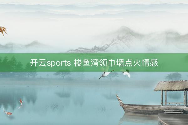 开云sports 梭鱼湾领巾墙点火情感