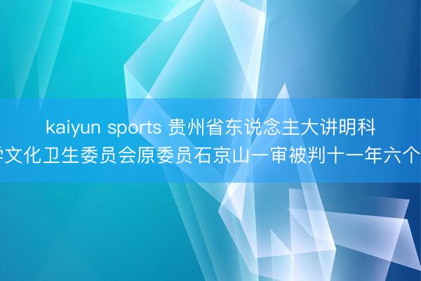 kaiyun sports 贵州省东说念主大讲明科学文化卫生委员会原委员石京山一审被判十一年六个月