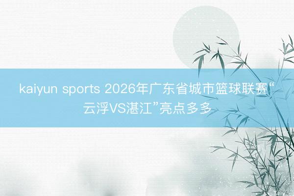 kaiyun sports 2026年广东省城市篮球联赛“云浮VS湛江”亮点多多