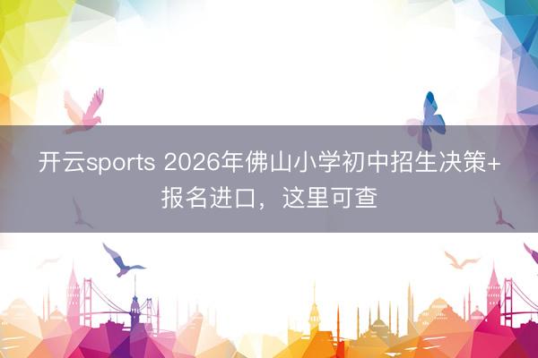 开云sports 2026年佛山小学初中招生决策+报名进口，这里可查