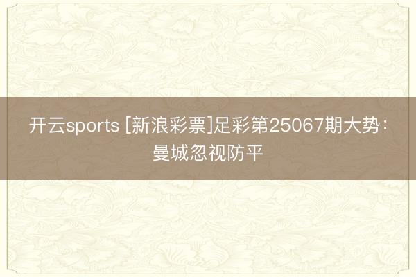 开云sports [新浪彩票]足彩第25067期大势：曼城忽视防平