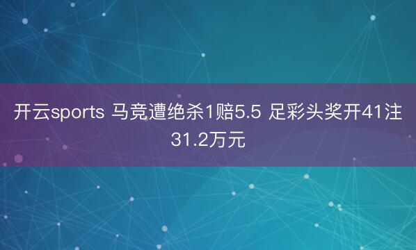 开云sports 马竞遭绝杀1赔5.5 足彩头奖开41注31.2万元