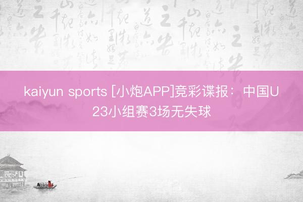 kaiyun sports [小炮APP]竞彩谍报：中国U23小组赛3场无失球