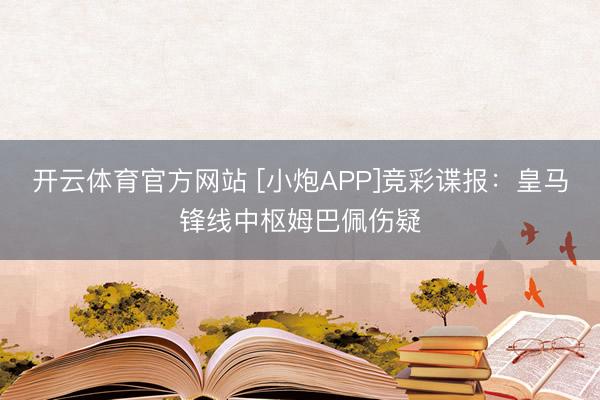 开云体育官方网站 [小炮APP]竞彩谍报：皇马锋线中枢姆巴佩伤疑