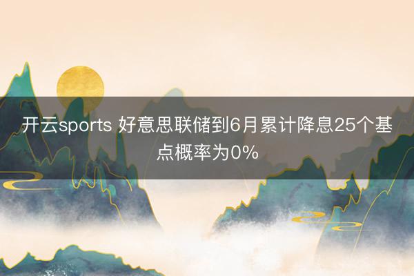 开云sports 好意思联储到6月累计降息25个基点概率为0%