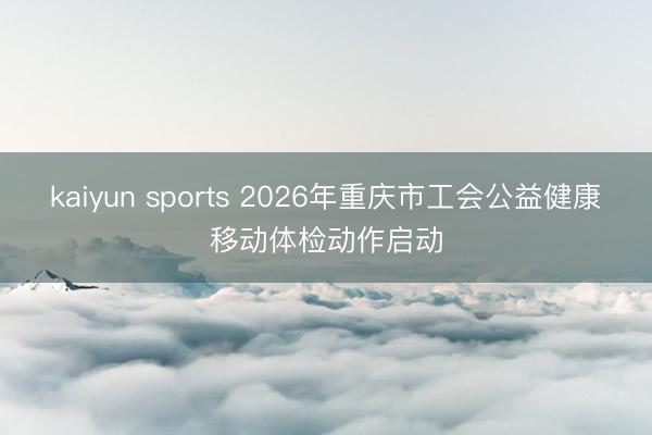 kaiyun sports 2026年重庆市工会公益健康移动体检动作启动