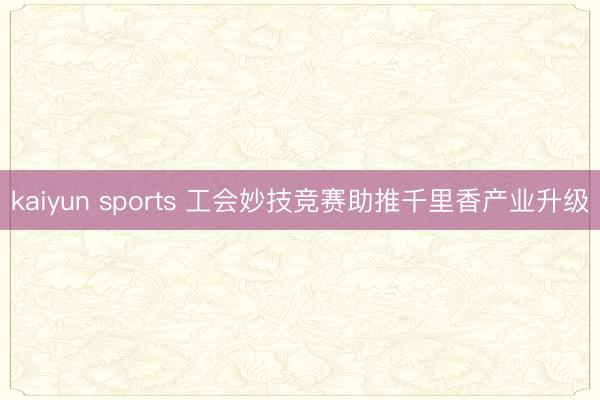 kaiyun sports 工会妙技竞赛助推千里香产业升级