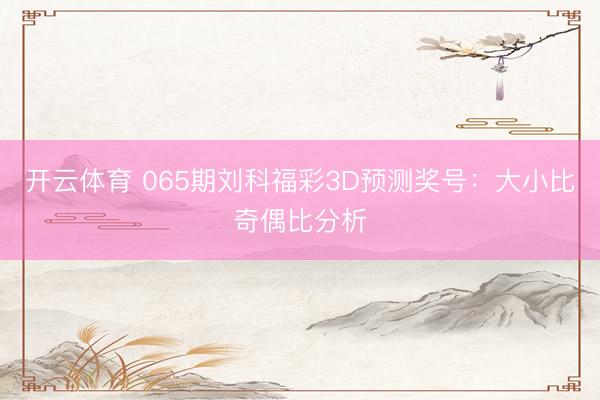 开云体育 065期刘科福彩3D预测奖号:大小比奇偶比分析
