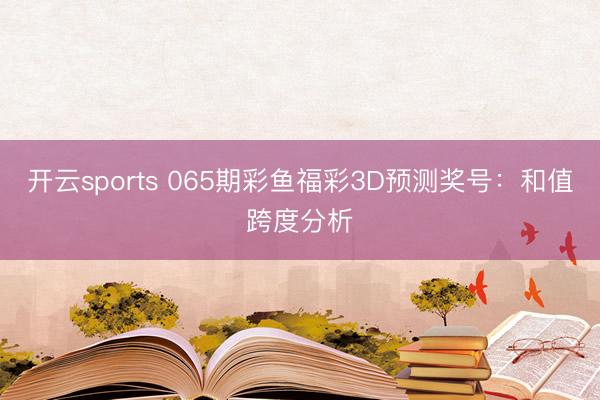 开云sports 065期彩鱼福彩3D预测奖号：和值跨度分析