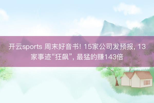 开云sports 周末好音书! 15家公司发预报， 13家事迹“狂飙”， 最猛的赚143倍