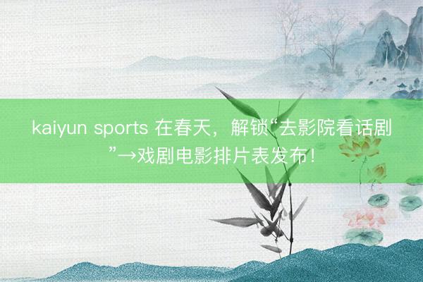 kaiyun sports 在春天,解锁“去影院看话剧”→戏剧电影排片表发布!