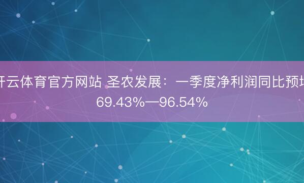 开云体育官方网站 圣农发展:一季度净利润同比预增69.43%—96.54%