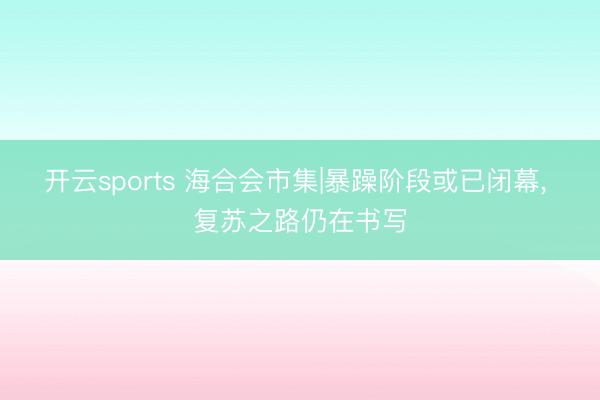 开云sports 海合会市集|暴躁阶段或已闭幕, 复苏之路仍在书写