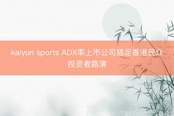 kaiyun sports ADX率上市公司插足香港民众投资者路演