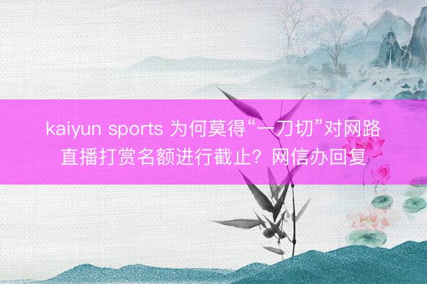 kaiyun sports 为何莫得“一刀切”对网路直播打赏名额进行截止？网信办回复