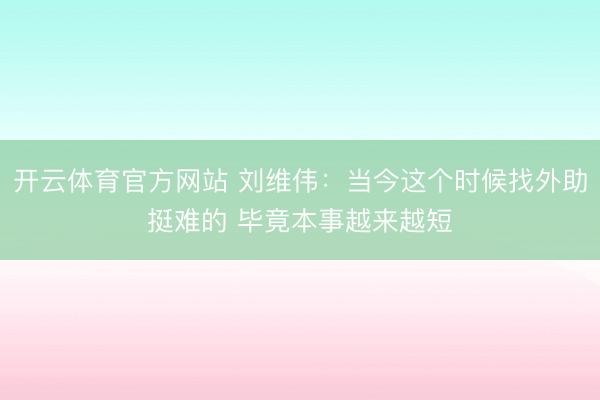 开云体育官方网站 刘维伟：当今这个时候找外助挺难的 毕竟本事越来越短