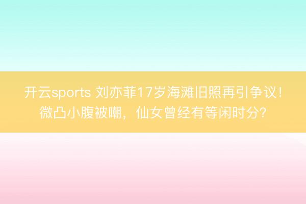 开云sports 刘亦菲17岁海滩旧照再引争议!微凸小腹被嘲,仙女曾经有等闲时分?