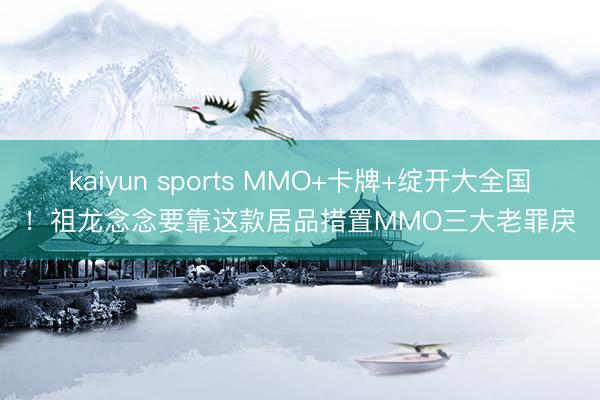 kaiyun sports MMO+卡牌+绽开大全国！祖龙念念要靠这款居品措置MMO三大老罪戾