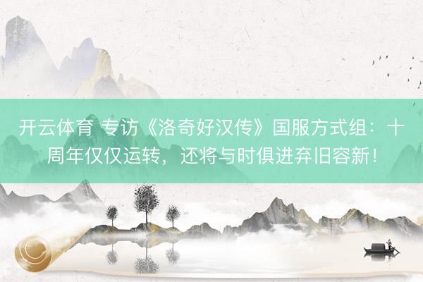 开云体育 专访《洛奇好汉传》国服方式组：十周年仅仅运转，还将与时俱进弃旧容新！