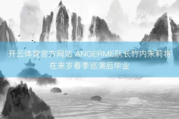 开云体育官方网站 ANGERME队长竹内朱莉将在来岁春季巡演后毕业