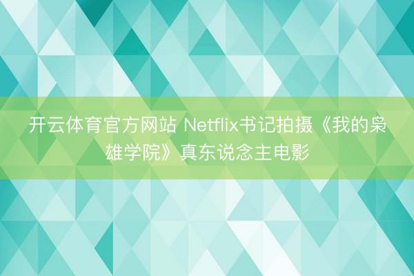 开云体育官方网站 Netflix书记拍摄《我的枭雄学院》真东说念主电影