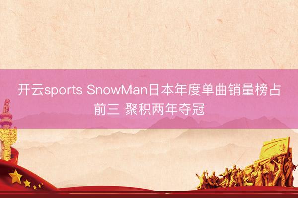 开云sports SnowMan日本年度单曲销量榜占前三 聚积两年夺冠
