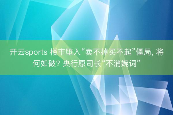 开云sports 楼市堕入“卖不掉买不起”僵局， 将何如破? 央行原司长“不消婉词”