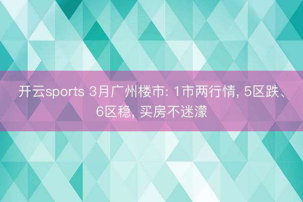 开云sports 3月广州楼市: 1市两行情， 5区跌、6区稳， 买房不迷濛
