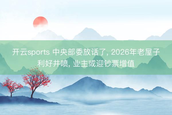 开云sports 中央部委放话了， 2026年老屋子利好井喷， 业主或迎钞票增值