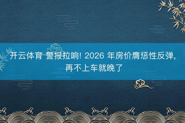 开云体育 警报拉响! 2026 年房价膺惩性反弹， 再不上车就晚了