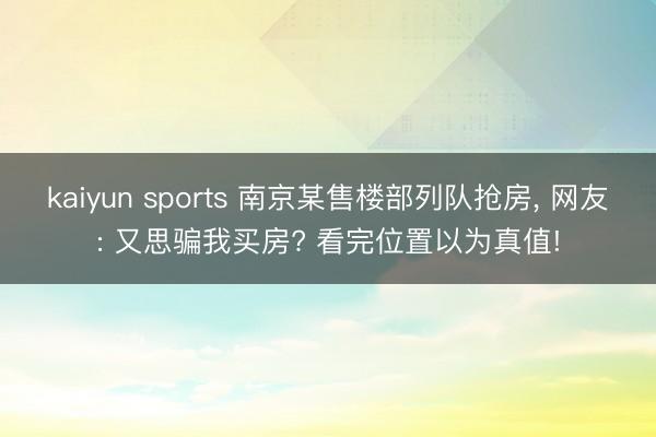 kaiyun sports 南京某售楼部列队抢房， 网友: 又思骗我买房? 看完位置以为真值!