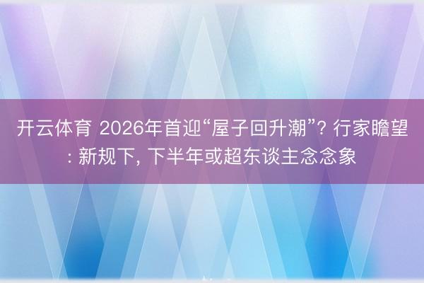 开云体育 2026年首迎“屋子回升潮”? 行家瞻望: 新规下， 下半年或超东谈主念念象