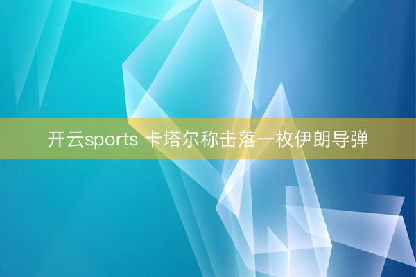 开云sports 卡塔尔称击落一枚伊朗导弹