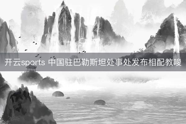 开云sports 中国驻巴勒斯坦处事处发布相配教唆