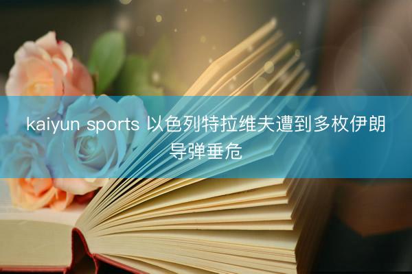 kaiyun sports 以色列特拉维夫遭到多枚伊朗导弹垂危