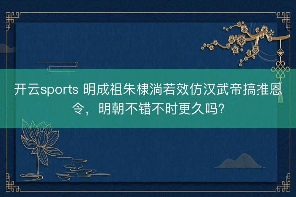 开云sports 明成祖朱棣淌若效仿汉武帝搞推恩令，明朝不错不时更久吗？