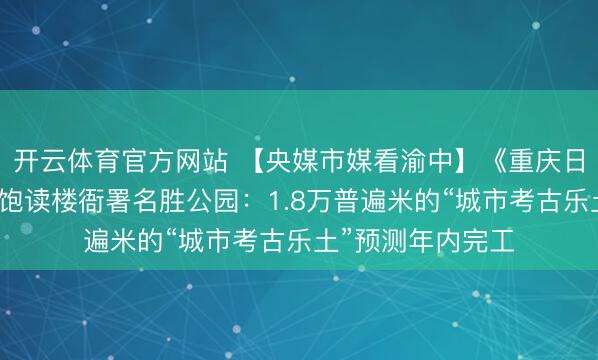 开云体育官方网站 【央媒市媒看渝中】《重庆日报》聚焦渝中老饱读楼衙署名胜公园：1.8万普遍米的“城市考古乐土”预测年内完工