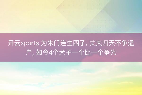 开云sports 为朱门连生四子， 丈夫归天不争遗产， 如今4个犬子一个比一个争光
