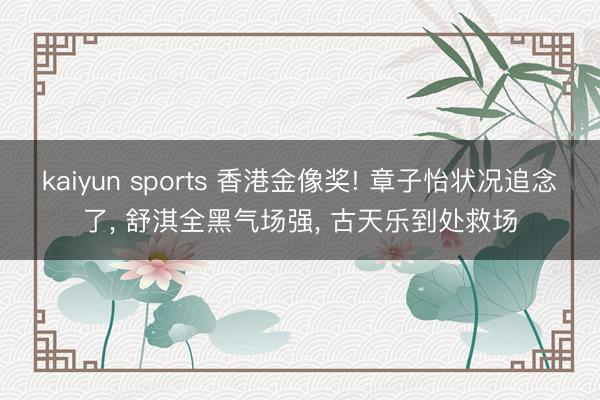 kaiyun sports 香港金像奖! 章子怡状况追念了， 舒淇全黑气场强， 古天乐到处救场