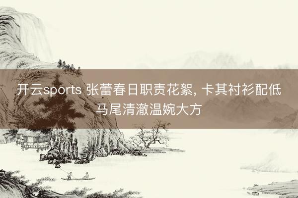 开云sports 张蕾春日职责花絮，<a href=