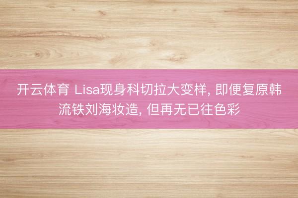 开云体育 Lisa现身科切拉大变样， 即便复原韩流铁刘海妆造， 但再无已往色彩
