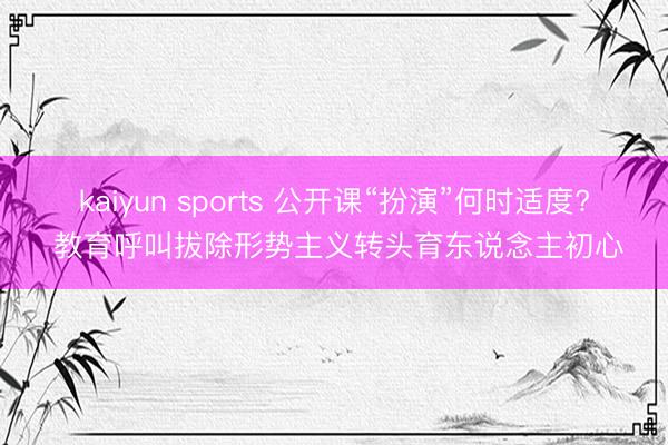kaiyun sports 公开课“扮演”何时适度? 教育呼叫拔除形势主义转头育东说念主初心