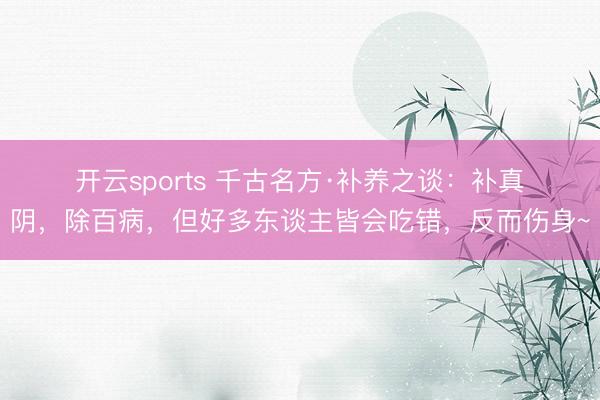 开云sports 千古名方·补养之谈：补真阴，除百病，但好多东谈主皆会吃错，反而伤身~