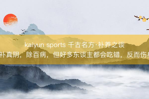 kaiyun sports 千古名方·补养之谈：补真阴，除百病，但好多东谈主都会吃错，反而伤身~