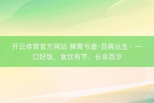 开云体育官方网站 脾胃亏虚·百病丛生：一口好饭，食饮有节，长命百岁